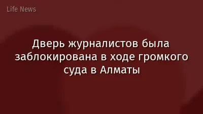 Дверь журналистов была заблокирована в ходе громкого суда в Алматы