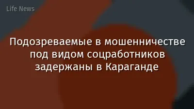Подозреваемые в мошенничестве под видом соцработников задержаны в Караганде