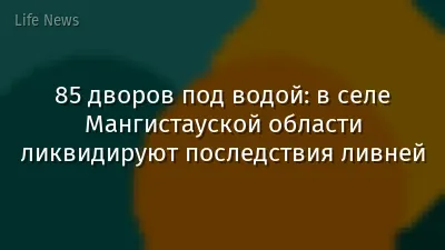 85 дворов под водой: в селе Мангистауской области ликвидируют последствия ливней
