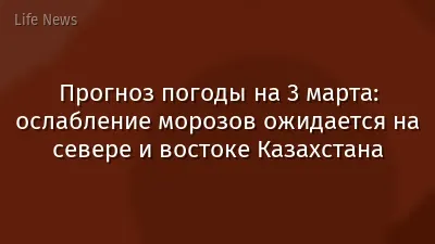 Прогноз погоды на 3 марта: ослабление морозов ожидается на севере и востоке Казахстана