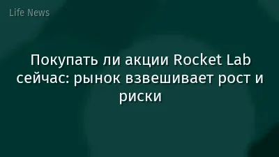 Покупать ли акции Rocket Lab сейчас: рынок взвешивает рост и риски