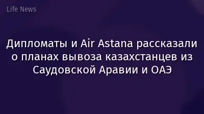 Дипломаты и Air Astana рассказали о планах вывоза казахстанцев из Саудовской Аравии и ОАЭ