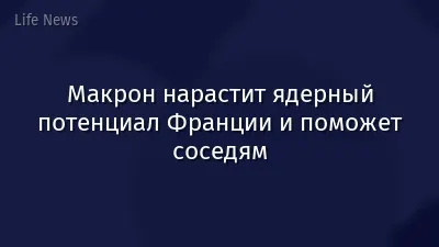 Макрон нарастит ядерный потенциал Франции и поможет соседям