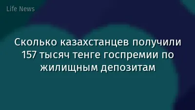 Сколько казахстанцев получили 157 тысяч тенге госпремии по жилищным депозитам