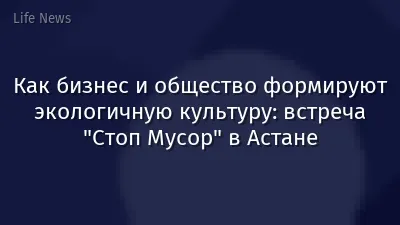 Как бизнес и общество формируют экологичную культуру: встреча "Стоп Мусор" в Астане
