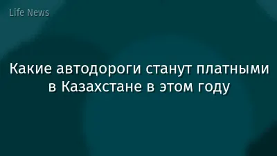 Какие автодороги станут платными в Казахстане в этом году
