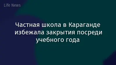 Частная школа в Караганде избежала закрытия посреди учебного года