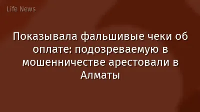 Показывала фальшивые чеки об оплате: подозреваемую в мошенничестве арестовали в Алматы