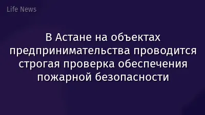 В Астане на объектах предпринимательства проводится строгая проверка обеспечения пожарной безопасности