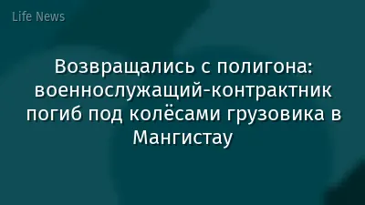 Возвращались с полигона: военнослужащий-контрактник погиб под колёсами грузовика в Мангистау