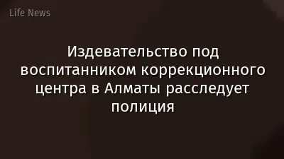 Издевательство под воспитанником коррекционного центра в Алматы расследует полиция