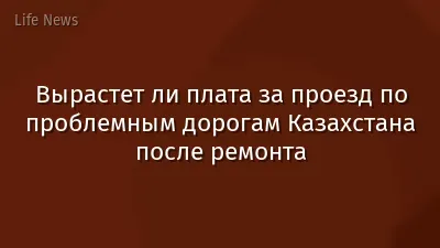 Вырастет ли плата за проезд по проблемным дорогам Казахстана после ремонта