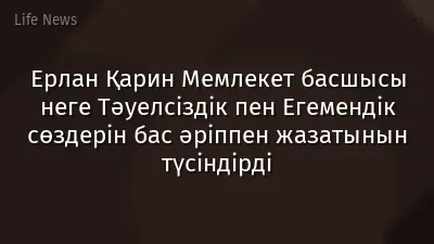 Ерлан Қарин Мемлекет басшысы неге Тәуелсіздік пен Егемендік сөздерін бас әріппен жазатынын түсіндірді