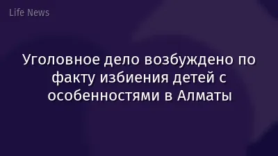 Уголовное дело возбуждено по факту избиения детей с особенностями в Алматы