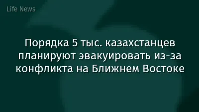 Порядка 5 тыс. казахстанцев планируют эвакуировать из-за конфликта на Ближнем Востоке