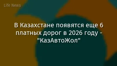 В Казахстане появятся еще 6 платных дорог в 2026 году - "КазАвтоЖол"