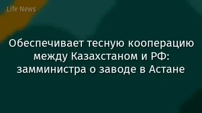 Обеспечивает тесную кооперацию между Казахстаном и РФ: замминистра о заводе в Астане