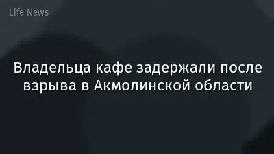 Владельца кафе задержали после взрыва в Акмолинской области