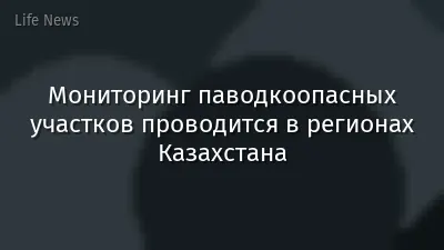 Мониторинг паводкоопасных участков проводится в регионах Казахстана