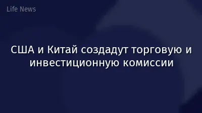 США и Китай создадут торговую и инвестиционную комиссии