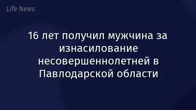 16 лет получил мужчина за изнасилование несовершеннолетней в Павлодарской области