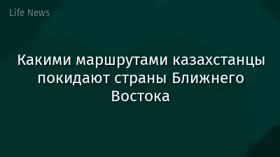 Какими маршрутами казахстанцы покидают страны Ближнего Востока
