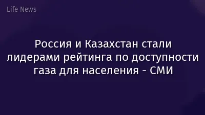 Россия и Казахстан стали лидерами рейтинга по доступности газа для населения - СМИ