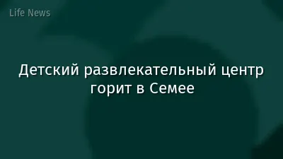 Детский развлекательный центр горит в Семее