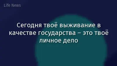 Сегодня твоё выживание в качестве государства – это твоё личное дело