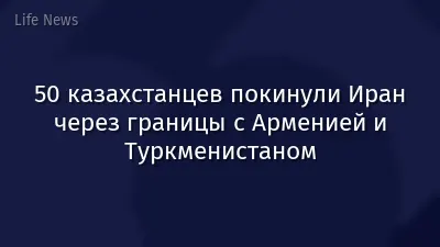 50 казахстанцев покинули Иран через границы с Арменией и Туркменистаном