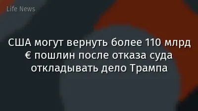 США могут вернуть более 110 млрд € пошлин после отказа суда откладывать дело Трампа