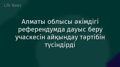 Алматы облысы әкімдігі референдумда дауыс беру учаскесін айқындау тәртібін түсіндірді