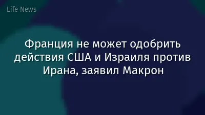Франция не может одобрить действия США и Израиля против Ирана, заявил Макрон