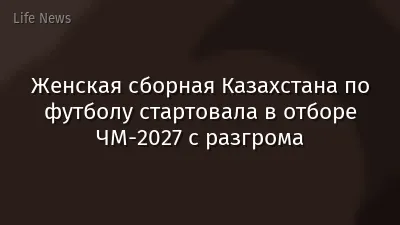 Женская сборная Казахстана по футболу стартовала в отборе ЧМ-2027 с разгрома