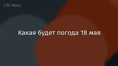 Какая будет погода 18 мая