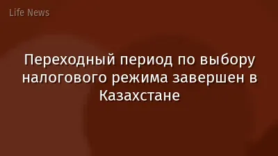 Переходный период по выбору налогового режима завершен в Казахстане
