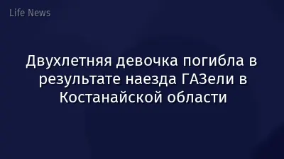 Двухлетняя девочка погибла в результате наезда ГАЗели в Костанайской области