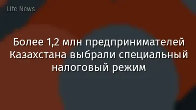 Более 1,2 млн предпринимателей Казахстана выбрали специальный налоговый режим