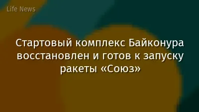 Стартовый комплекс Байконура восстановлен и готов к запуску ракеты «Союз»