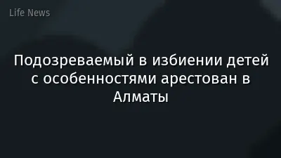 Подозреваемый в избиении детей с особенностями арестован в Алматы
