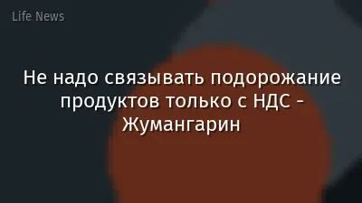 Не надо связывать подорожание продуктов только с НДС - Жумангарин