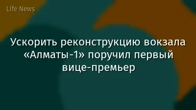 Ускорить реконструкцию вокзала «Алматы-1» поручил первый вице-премьер