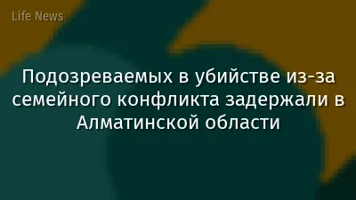 Подозреваемых в убийстве из-за семейного конфликта задержали в Алматинской области
