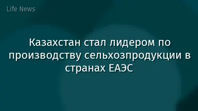 Казахстан стал лидером по производству сельхозпродукции в странах ЕАЭС