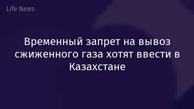 Временный запрет на вывоз сжиженного газа хотят ввести в Казахстане