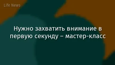 Нужно захватить внимание в первую секунду – мастер-класс
