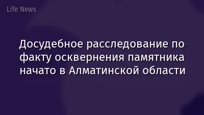 Досудебное расследование по факту осквернения памятника начато в Алматинской области