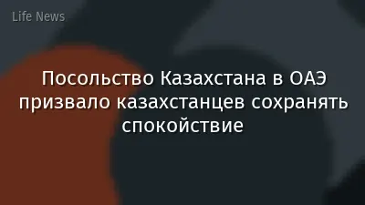 Посольство Казахстана в ОАЭ призвало казахстанцев сохранять спокойствие