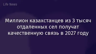 Миллион казахстанцев из 3 тысяч отдаленных сел получат качественную связь в 2027 году