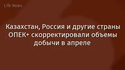 Казахстан, Россия и другие страны ОПЕК+ скорректировали объемы добычи в апреле